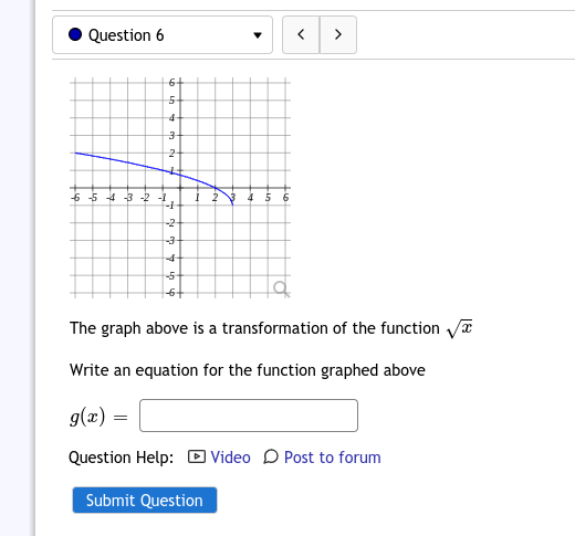 Question 6
>
6+
5 5 4 3 -2 -
5 6
-2
-3-
-4
-5
The graph above is a transformation of the function a
Write an equation for the function graphed above
g(x)
Question Help: D Video D Post to forum
Submit Question
