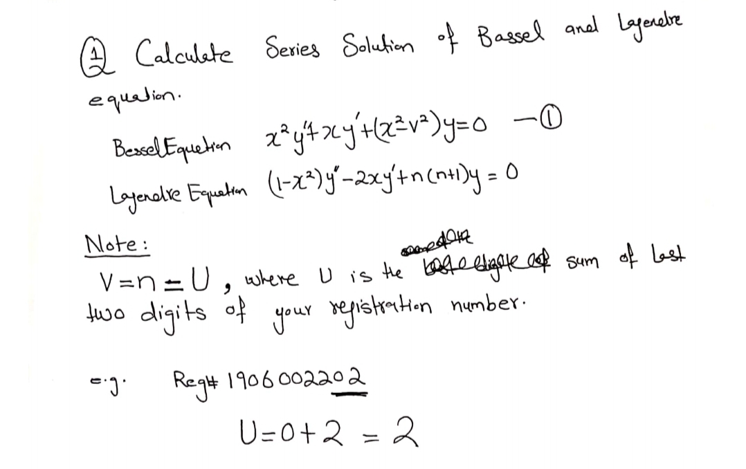 A Calculate Series Soluhion of Bassel anal Lgenelre
equalion.
z*yt xy'+2=v*)y=o -0
Bessel Equeton
Laganalse Equeten (-x=)J-2xy'tncn+)y = 0
Note:
V =N =U, where U is Hhe bgeetaale af sum of Last
fwo digits of
your vegistrmtun number.
Reg4 1906 002202
U=0+2 = 2

