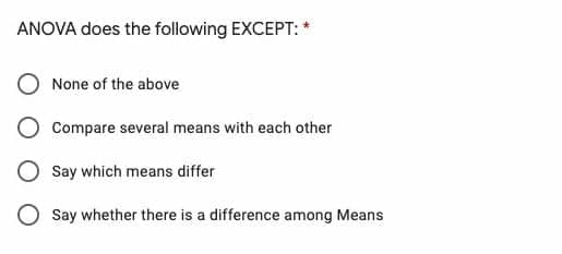 ANOVA does the following EXCEPT: *
None of the above
Compare several means with each other
Say which means differ
Say whether there is a difference among Means
