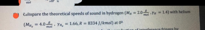 Eotapare the theoretical speeds of sound in hydrogen (Mµ = 2.0– Yu
= 1.4) with helium
%3D
mol
(MH.
= 4.0-
mol
YH.
= 1.66, R = 8334 J/kmol) at 0.
%3D
finterference fringes hy
