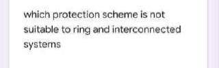 which protection scheme is not
suitable to ring and interconnected
systems
