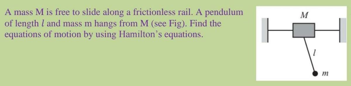 A mass M is free to slide along a frictionless rail. A pendulum
of length l and mass m hangs from M (see Fig). Find the
equations of motion by using Hamilton's equations.
M
