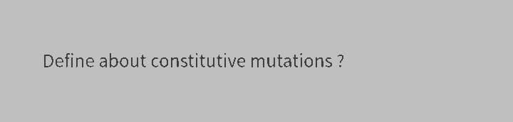 Define about constitutive mutations ?
