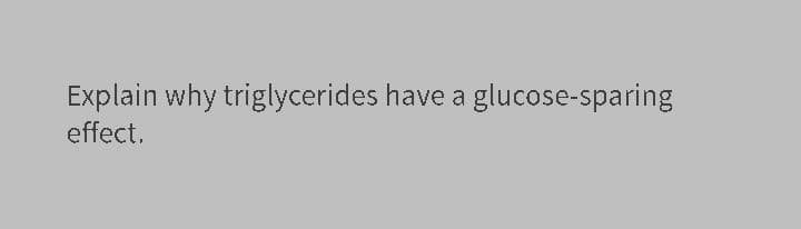 Explain why triglycerides have a glucose-sparing
effect.
