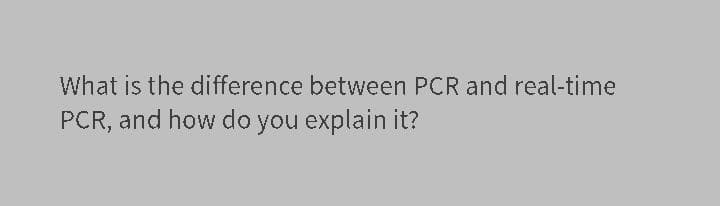 What is the difference between PCR and real-time
PCR, and how do you explain it?
