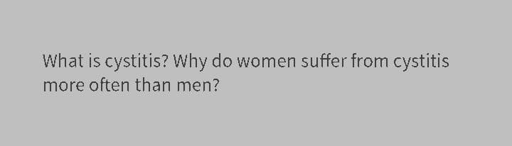 What is cystitis? Why do women suffer from cystitis
more often than men?
