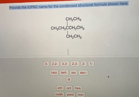 Provide the IUPAC name for the condensed structural formula shown here.
CH2CH3
CH;CH,ČCH,CH3
ČHĄCH3
3- 2,2- 3,3- 2,3- 2-
1-
neo tert- iso
sec-
di
eth
oct
hex
meth
pent
non
