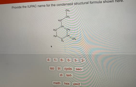 Provide the IUPAC name for the condensed structural formula shown here.
CH3
CH2
H.C
CH
H,C
CH2
CH
CH3
H,C.
4-
1-
6-
5-
3-
2-
iso
tri
cyclo
sec-
di
tert-
meth
hex pent
