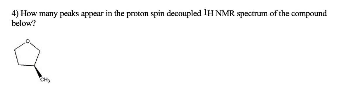 4) How many peaks appear in the proton spin decoupled 1H NMR spectrum of the compound
below?
CH3
