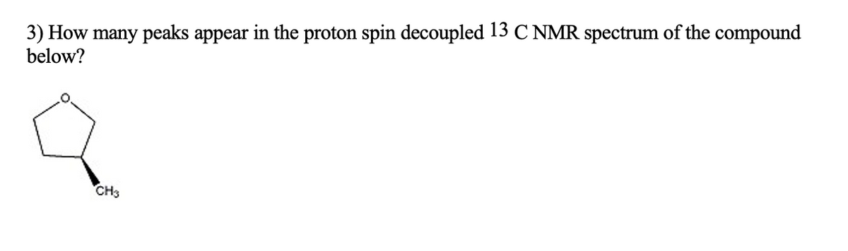 3) How many peaks appear in the proton spin decoupled 13 C NMR spectrum of the compound
below?
CH3
