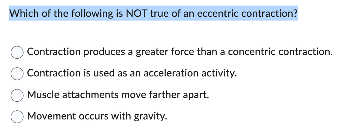 Which of the following is NOT true of an eccentric contraction?
Contraction produces a greater force than a concentric contraction.
Contraction is used as an acceleration activity.
Muscle attachments move farther apart.
Movement occurs with gravity.