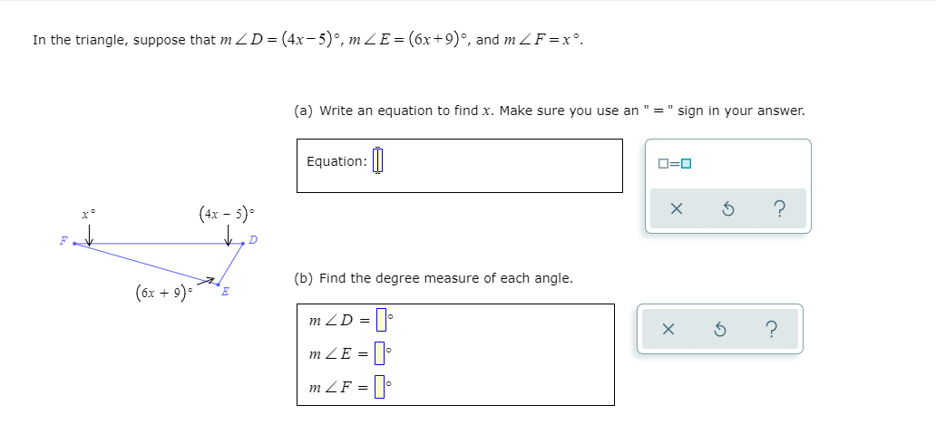 In the triangle, suppose that m Z D=(4x-5)°, m ZE= (6x+9)°, and m ZF=x°.
(a) Write an equation to find x. Make sure you use an "=" sign in your answer.
Equation: ||
O=0
(4x - 5)°
(b) Find the degree measure of each angle.
(6x + 9).
m ZD =
m ZE =
m ZF =
