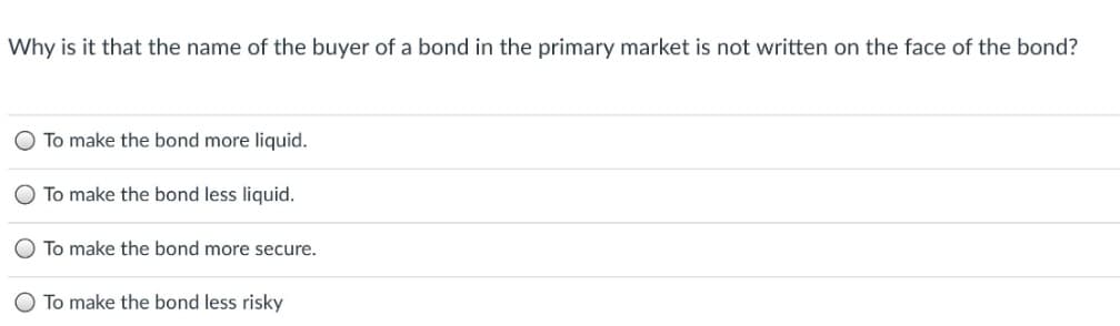 Why is it that the name of the buyer of a bond in the primary market is not written on the face of the bond?
To make the bond more liquid.
To make the bond less liquid.
To make the bond more secure.
To make the bond less risky
