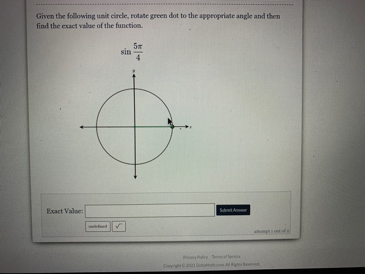 Given the following unit circle, rotate green dot to the appropriate angle and then
find the exact value of the function.
sin
4
Exact Value:
Submit Answer
undefined
attempt i out of 2
Privacy Policy Terms of Service
Copyright © 2021 DeltaMath.com. All Rights Reserved
