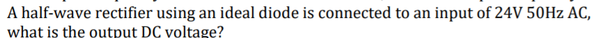 A half-wave rectifier using an ideal diode is connected to an input of 24V 50HZ AC,
what is the output DC voltage?
