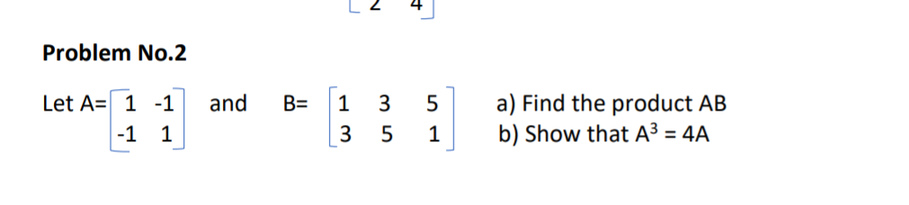 Problem No.2
a) Find the product AB
b) Show that A³ = 4A
Let A= 1 -1
and
B=
1
3
5
-1 1
3
1
