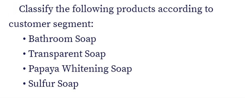Classify the following products according to
customer segment:
Bathroom Soap
• Transparent Soap
Papaya Whitening Soap
Sulfur Soap
