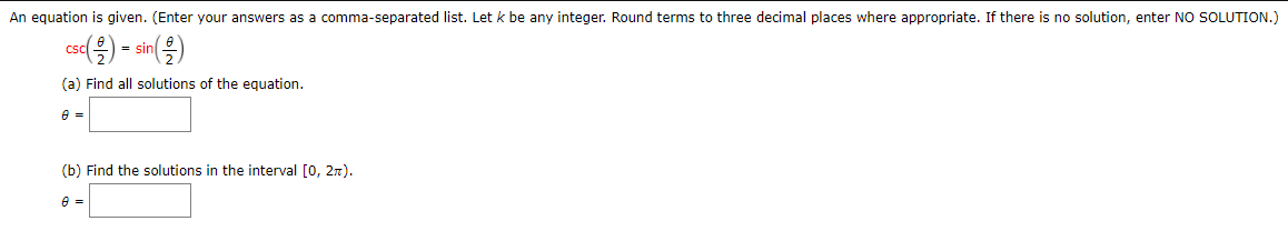 An equation is given. (Enter your answers as a comma-separated list. Let k be any integer. Round terms to three decimal places where appropriate. If there is no solution, enter NO SOLUTION.)
cs() - si)
=
(a) Find all solutions of the equation.
(b) Find the solutions in the interval [0, 2n).
