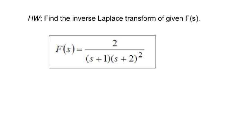 HW: Find the inverse Laplace transform of given F(s).
F(s)=
2
(s+1)(s+ 2)²