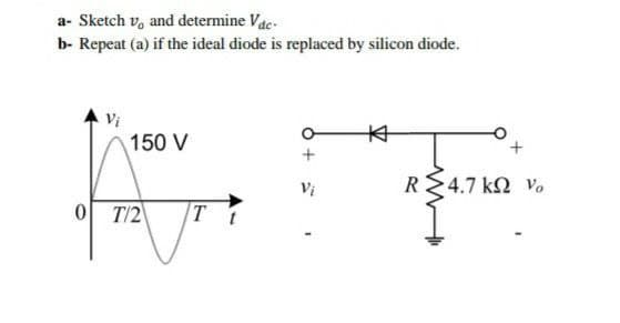 a- Sketch v, and determine Vac-
b- Repeat (a) if the ideal diode is replaced by silicon diode.
Vi
本
150 V
Vị
R>4.7 ΚΩ νο
0 T/2
T
