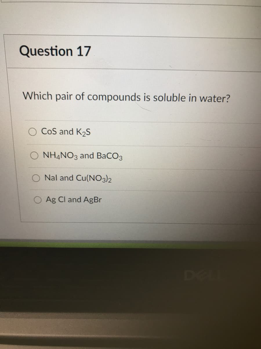 Question 17
Which pair of compounds is soluble in water?
CoS and K2S
O NHẠNO3 and BaCO3
O Nal and Cu(NO3)2
Ag Cl and AgBr
DEL
