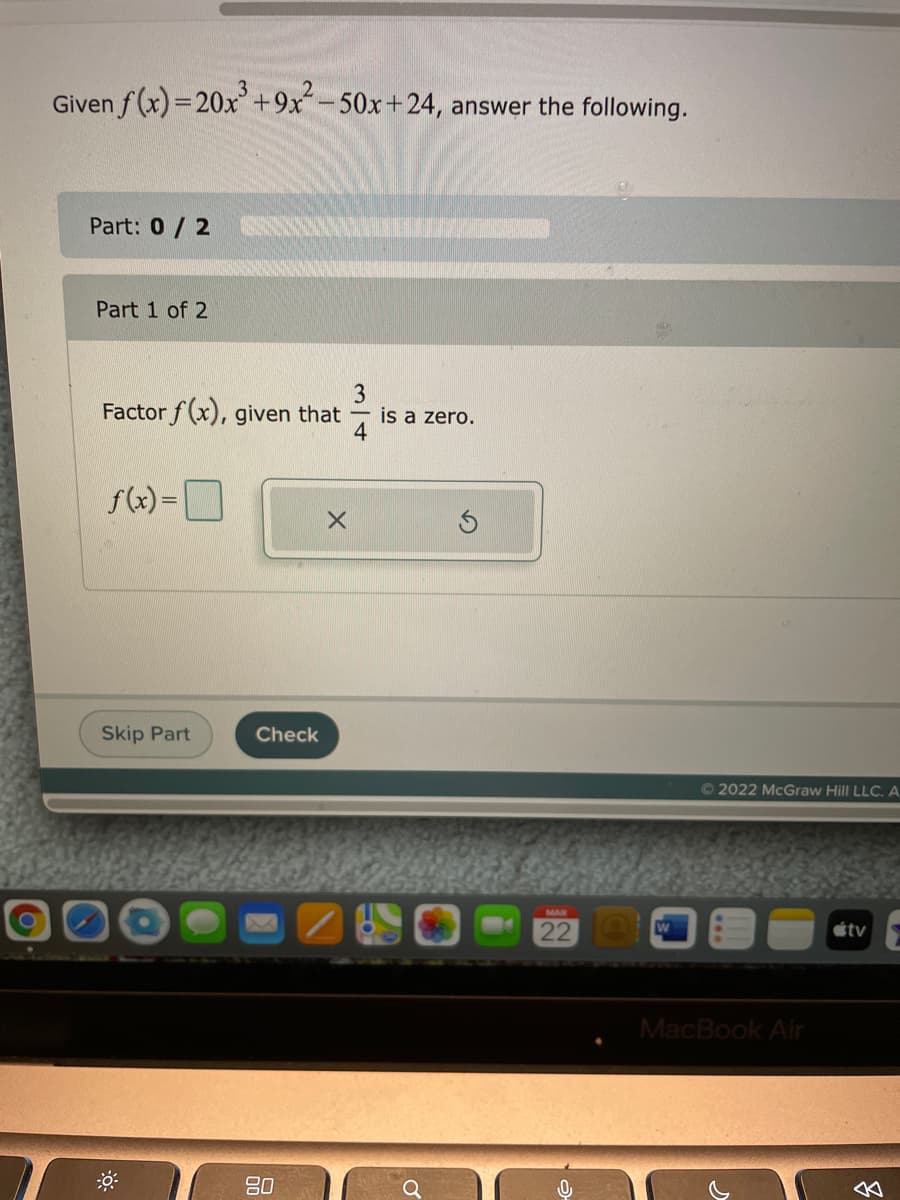 Given f (x)=20x+9x-50x+24, answer the following.
Part: 0/2
Part 1 of 2
Factor f (x), given that
is a zero.
f(x) =|
Skip Part
Check
© 2022 McGraw Hill LLC. A
MAR
22
étv
MacBook Air
80
