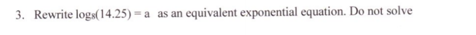 3. Rewrite logs(14.25)= a as an equivalent exponential equation. Do not solve
