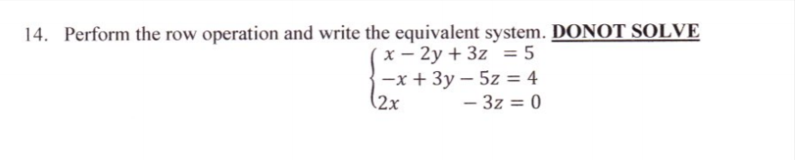 14. Perform the row operation and write the equivalent system. DONOT SOLVE
x - 2y + 3z = 5
-x + 3y – 5z = 4
(2x
- 3z = 0
