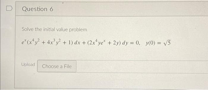 Question 6
Solve the initial value problem
e*(x*y +4x'y + 1) dx + (2x ye* + 2y) dy = 0, y(0) = V5
%3D
Upload
Choose a File
