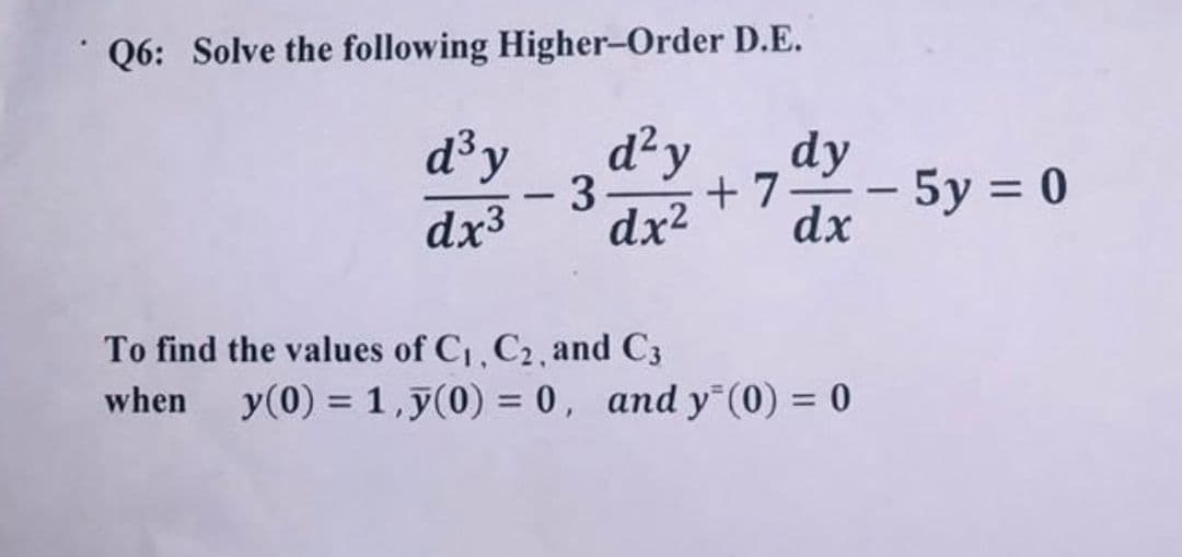 Q6: Solve the following Higher-Order D.E.
d³y
d²y
dy
+ 7-
- 5у%3D0
dx
3
-
dx3
dx2
To find the values of C, C2, and C3
when
y(0) = 1,y(0) = 0, and y"(0) = 0
