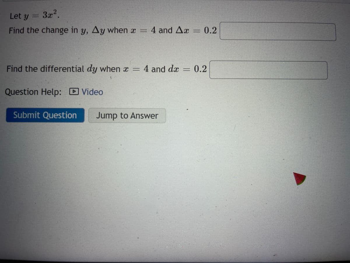 Let y
3x².
Find the change in y, Ay when ï –
- 4 and Ax = 0.2
Find the differential dy when x = 4 and dx
Question Help: Video
Submit Question Jump to Answer
0.2