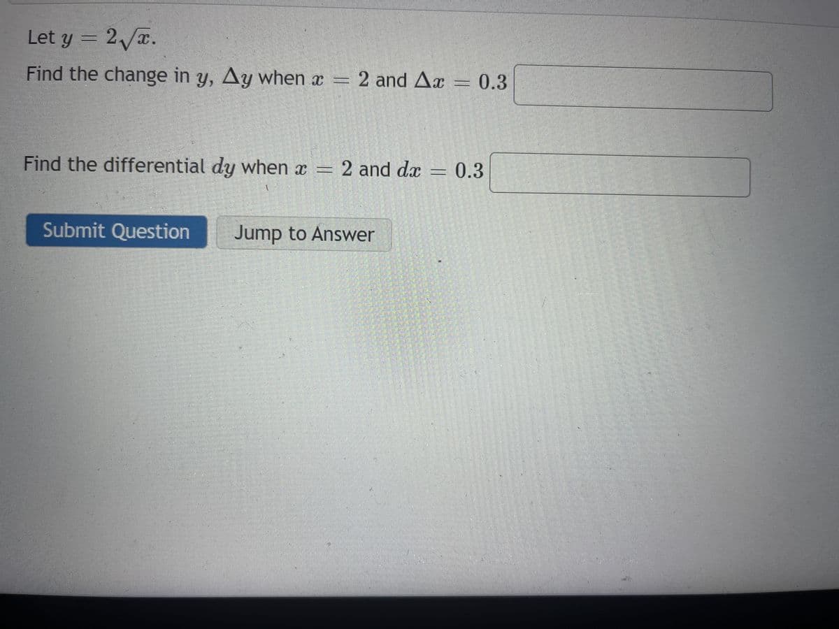 Let y = 2√x.
Find the change in y, Ay when x = 2 and Ax = 0.3
Find the differential dy when x = 2 and dx = 0.3
-
Submit Question
Jump to Answer