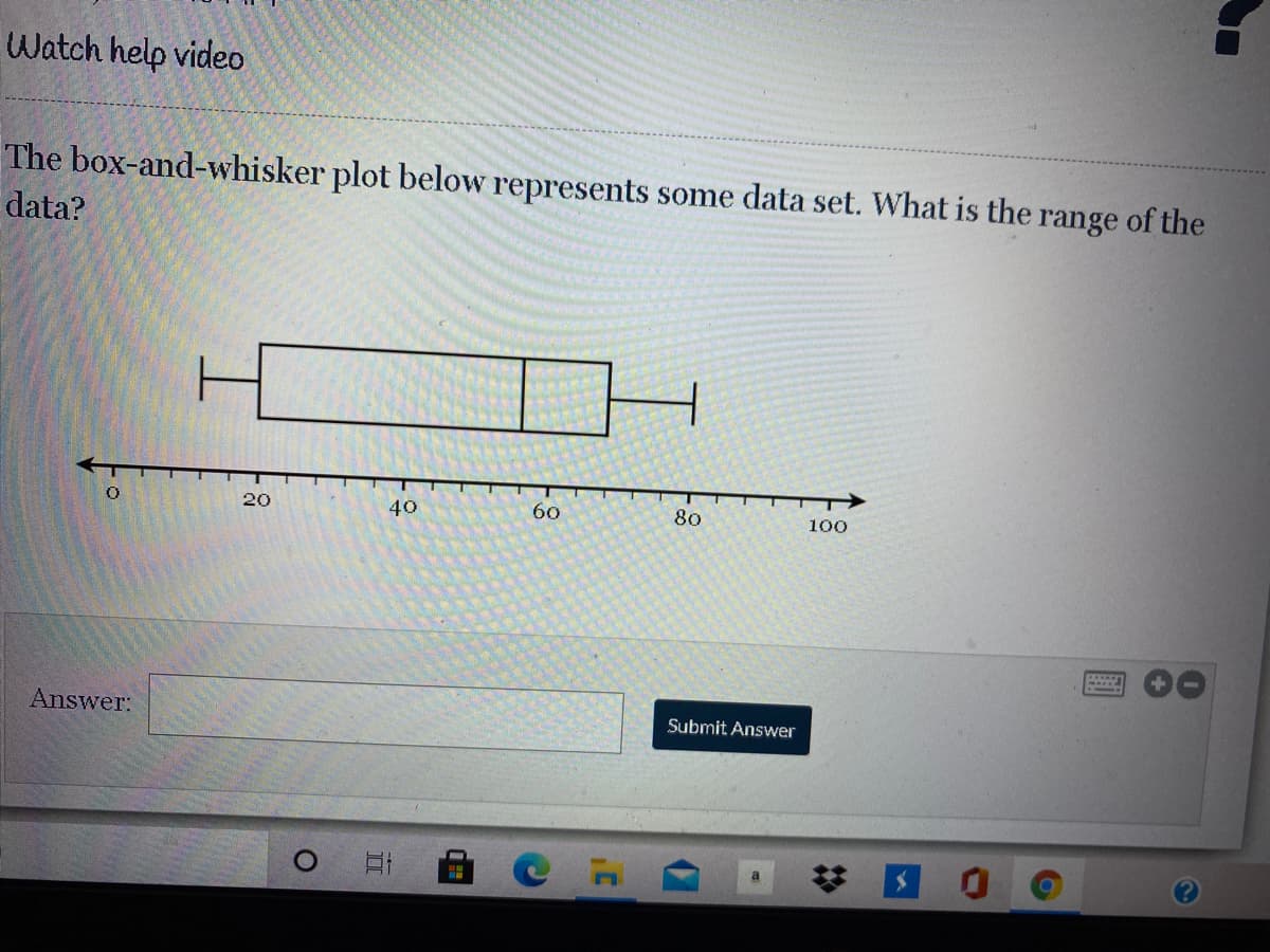 Watch help video
The box-and-whisker plot below represents some data set. What is the range of the
data?
20
40
60
80
100
Answer:
Submit Answer
