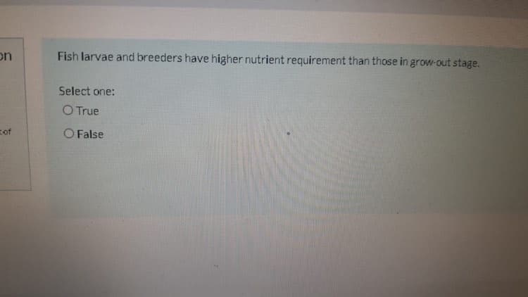 on
Fish larvae and breeders have higher nutrient requirement than those in grow-out stage.
Select one:
O True
zof
O False
