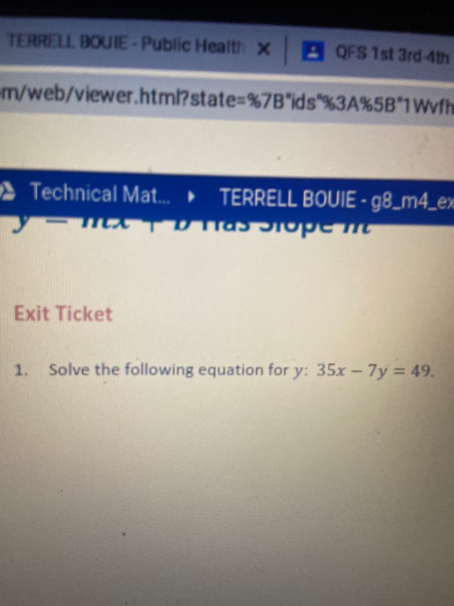 TERRELL BOUIE-Public Health x
AQFS 1st 3rd-4th
m/web/viewer.html?state%3D%7B'ids"%3A%5B*1wyfhe
Technical Mat. TERRELL BOUIE - g8_m4_ex
Exit Ticket
1.
Solve the following equation for y: 35x-7y = 49.
