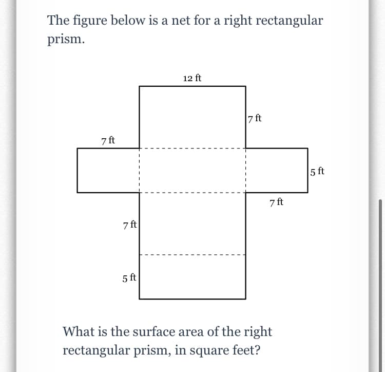 The figure below is a net for a right rectangular
prism.
12 ft
7 ft
7 ft
5 ft
7 ft
7 ft
5 ft
What is the surface area of the right
rectangular prism, in square feet?
