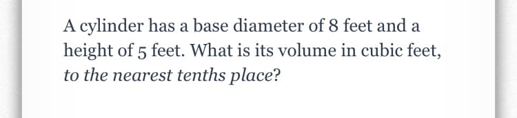 A cylinder has a base diameter of 8 feet and a
height of 5 feet. What is its volume in cubic feet,
to the nearest tenths place?
