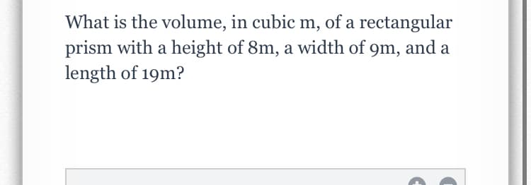 What is the volume, in cubic m, of a rectangular
prism with a height of 8m, a width of 9m, and a
length of 19m?
