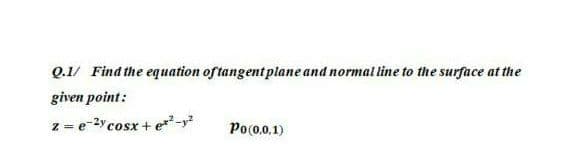 Q.1/ Find the equation of tangentplane and normal line to the surface at the
given point:
z = e-2y cosx + e**-y?
Po(0.0.1)
