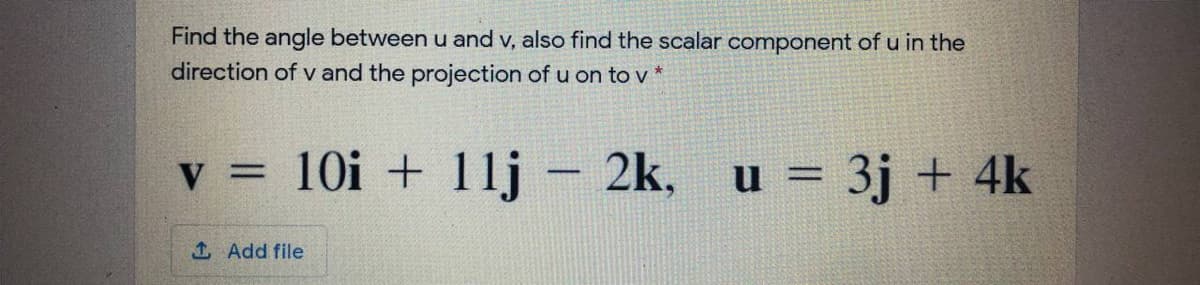 Find the angle between u and v, also find the scalar component of u in the
direction of v and the projection of u on to v
V =
v =
10i + 11j – 2k, u = 3j + 4k
%3D
%3D
1 Add file
