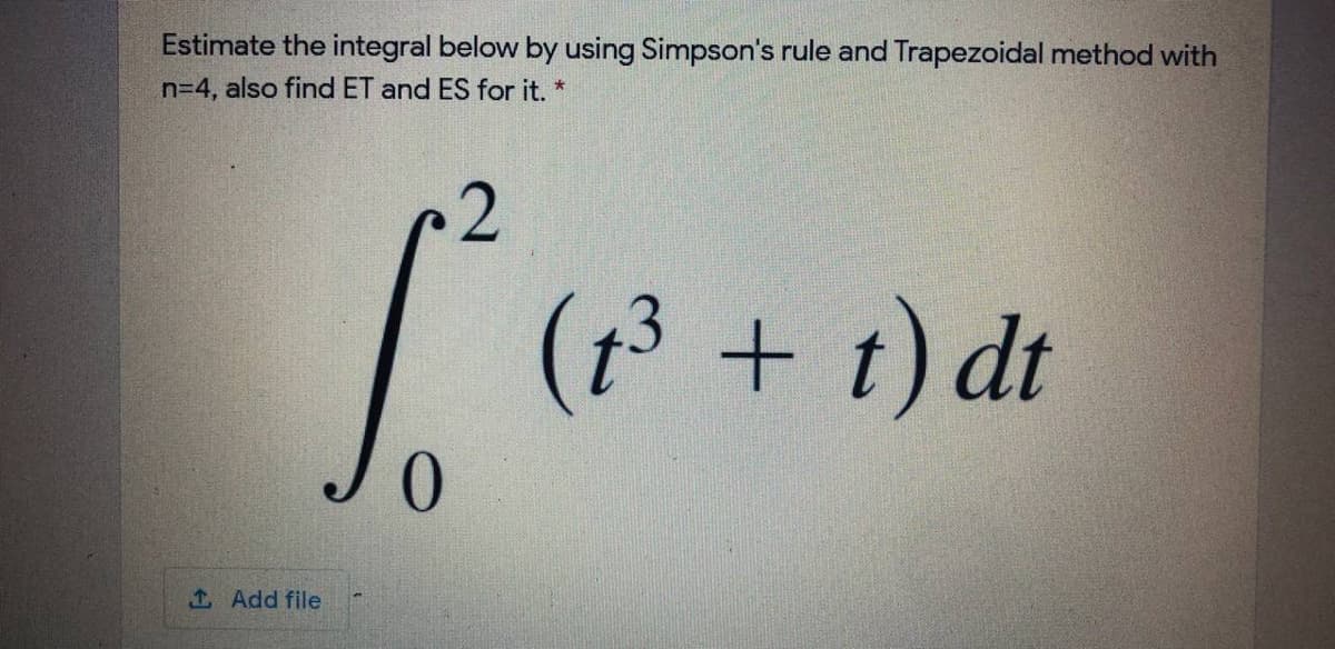 Estimate the integral below by using Simpson's rule and Trapezoidal method with
n=4, also find ET and ES for it. *
2
(t3 + t) dt
1 Add file
