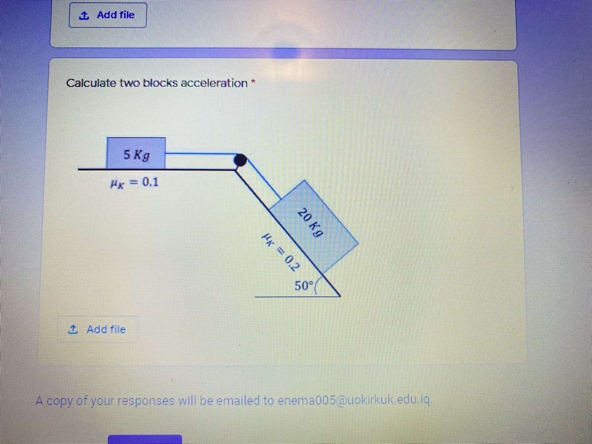 Add file
Calculate two blocks acceleration *
5 Kg
Hx =0.1
HK=0.2
50°
1 Add file
A copy of your esponses will be emailed to enema005@uokirkuk.edu.q.
20 Kg
