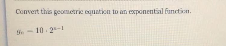 Convert this geometric equation to an
exponential function.
In = 10 - 2"-1
%3D
