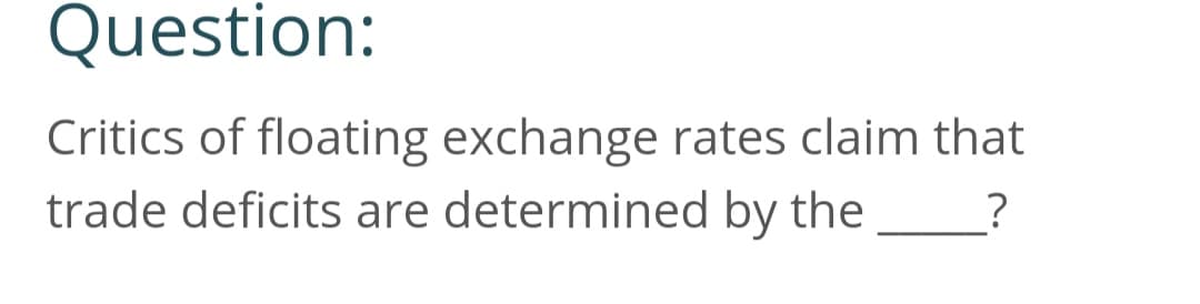 Question:
Critics of floating exchange rates claim that
trade deficits are determined by the ?