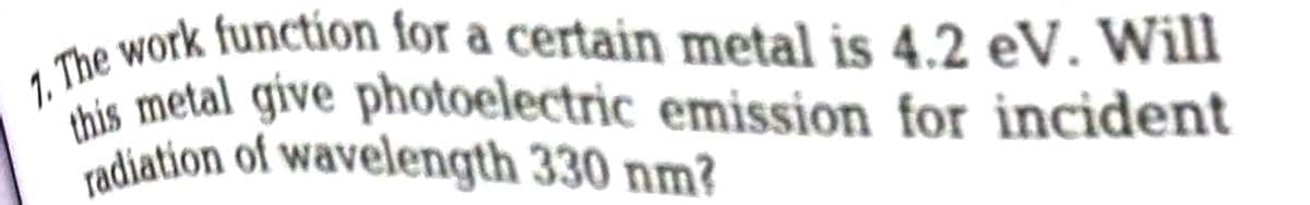1. The work function for a certain metal is 4.2 eV. Will
this metal give photoelectric emission for incident
radiation of wavelength 330 nm?