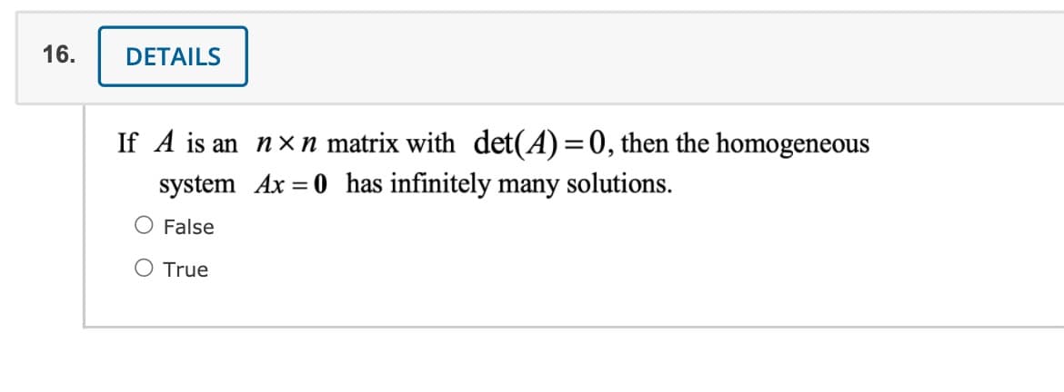 16.
DETAILS
If A is an nxn matrix with det(A)=0, then the homogeneous
system Ax = 0 has infinitely many solutions.
O False
O True
