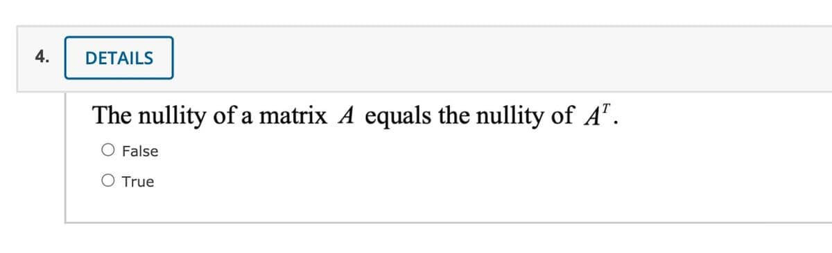 4.
DETAILS
The nullity of a matrix A equals the nullity of A".
O False
O True
