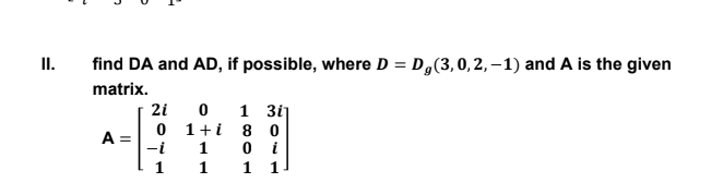 II.
find DA and AD, if possible, where D = D,(3,0,2,–1) and A is the given
matrix.
1 3i]
2i
0 1+i 8 0
1
A =
-i
0 i
1 1
1
1
