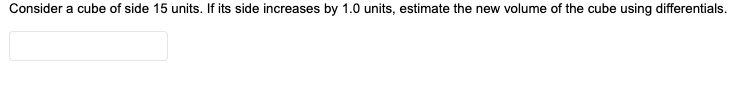 Consider a cube of side 15 units. If its side increases by 1.0 units, estimate the new volume of the cube using differentials.