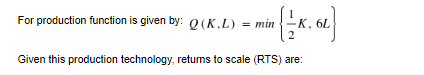 For production function is given by: Q(K,L)
K. 6L
Given this production technology, returns to scale (RTS) are:
